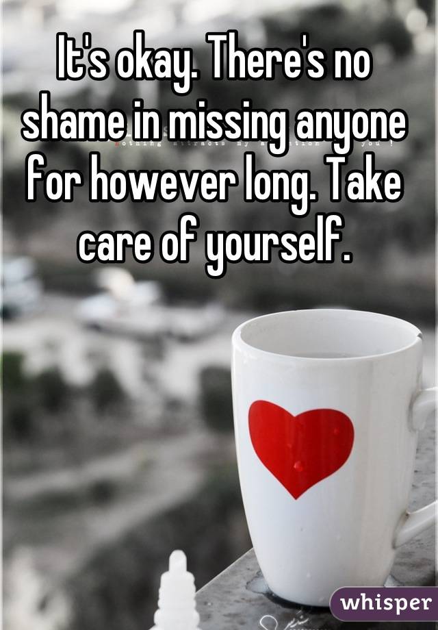 It's okay. There's no shame in missing anyone for however long. Take care of yourself.