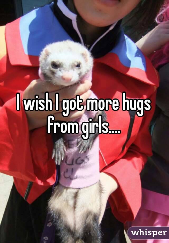 I wish I got more hugs from girls.... 