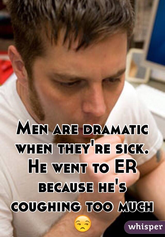 Men are dramatic when they're sick. He went to ER because he's coughing too much ðŸ˜’