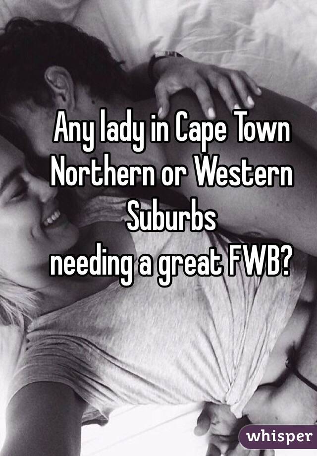 Any lady in Cape Town Northern or Western Suburbs 
needing a great FWB?