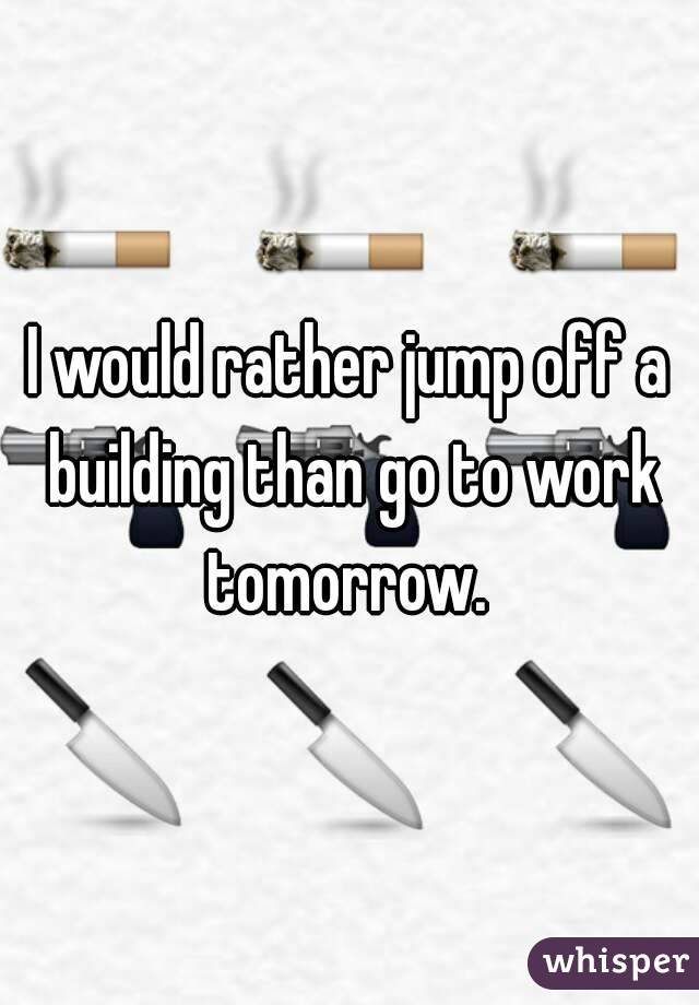 I would rather jump off a building than go to work tomorrow. 
