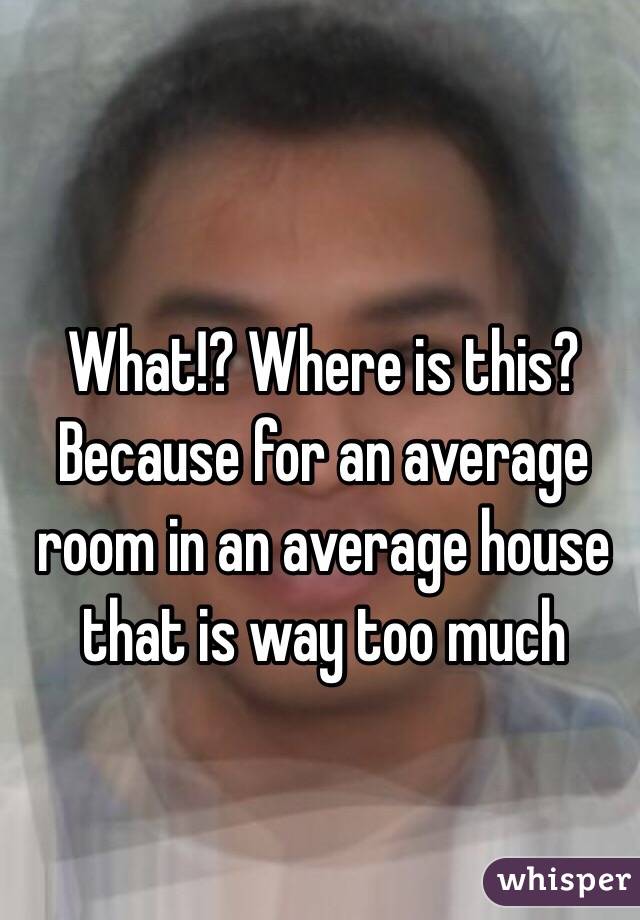 What!? Where is this? Because for an average room in an average house that is way too much 