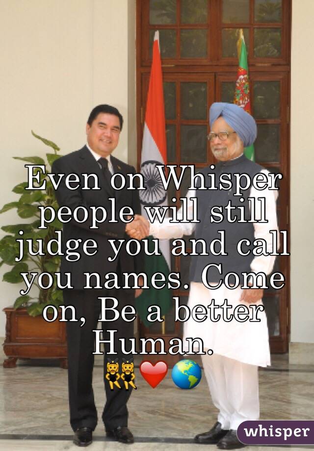 Even on Whisper people will still judge you and call you names. Come on, Be a better Human.
ðŸ‘¯â�¤ï¸�ðŸŒŽ