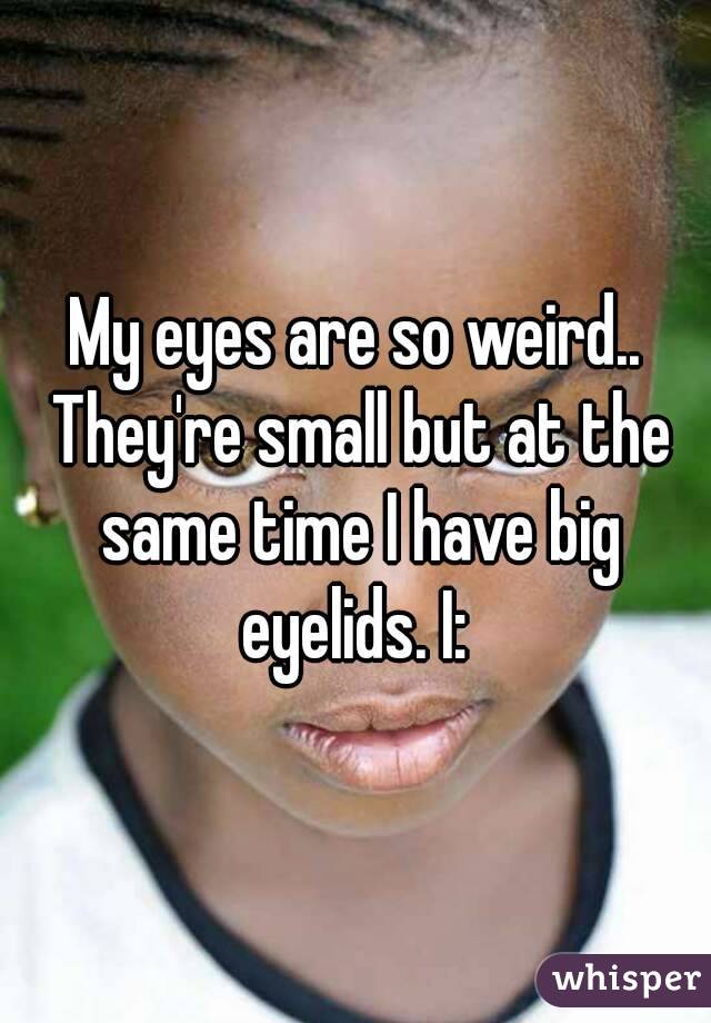 My eyes are so weird.. They're small but at the same time I have big eyelids. I: 