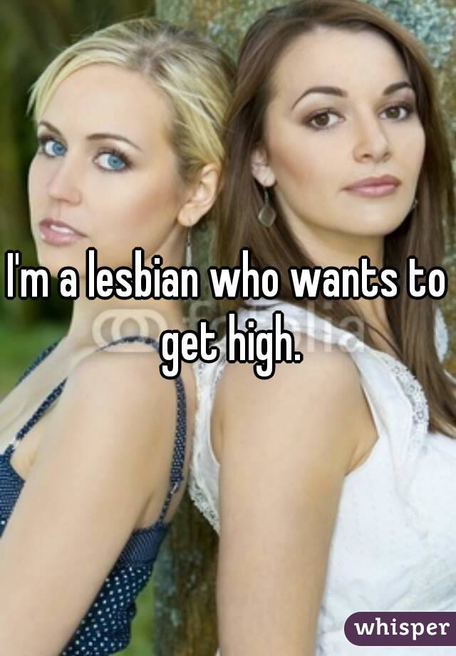 I'm a lesbian who wants to get high.
