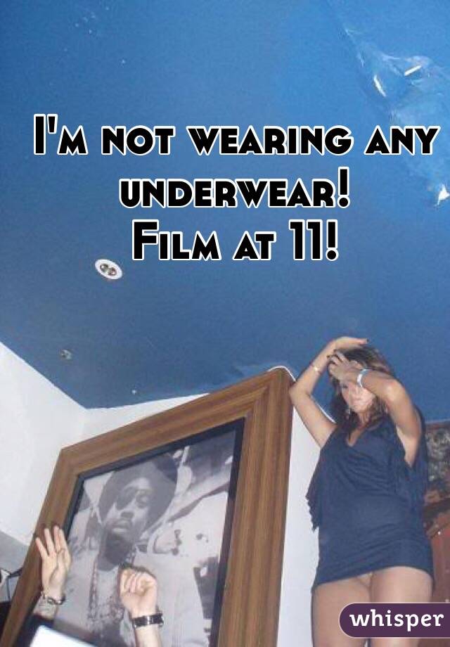 I'm not wearing any underwear! 
Film at 11!