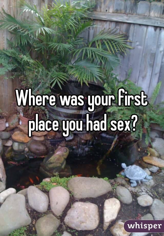 Where was your first place you had sex?