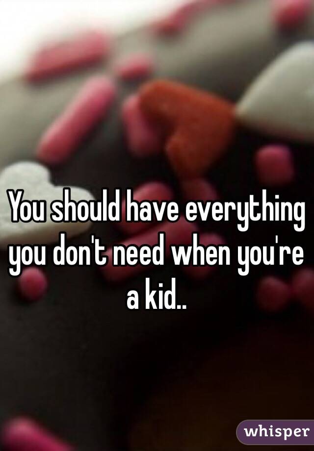 You should have everything you don't need when you're a kid.. 