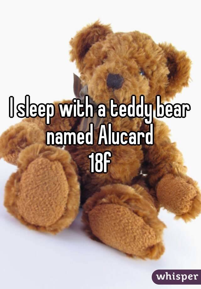 I sleep with a teddy bear named Alucard 
18f