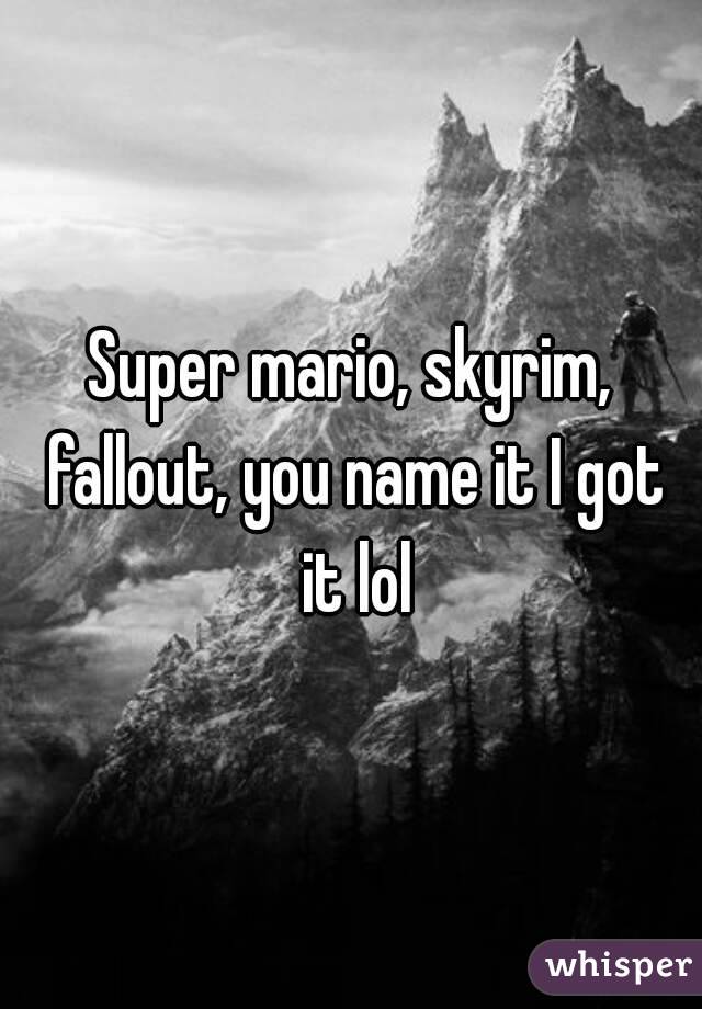 Super mario, skyrim, fallout, you name it I got it lol