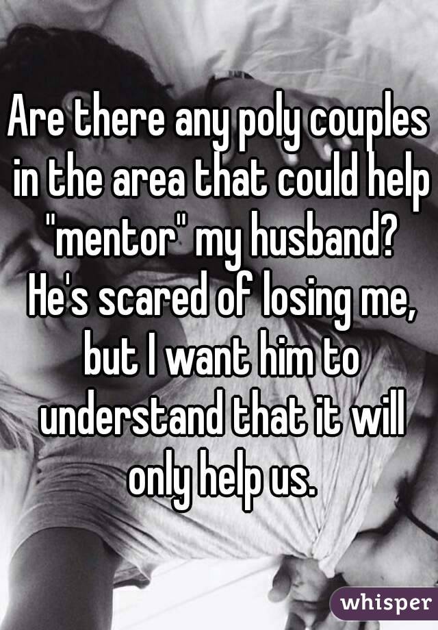 Are there any poly couples in the area that could help "mentor" my husband? He's scared of losing me, but I want him to understand that it will only help us.