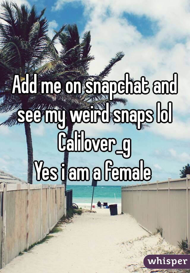 Add me on snapchat and see my weird snaps lol 
Calilover_g
Yes i am a female 