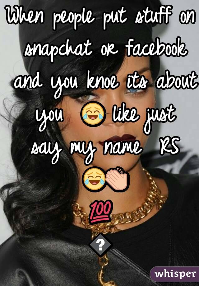 When people put stuff on snapchat or facebook and you knoe its about you  😂 like just say my name  RS 😂👏💯😒