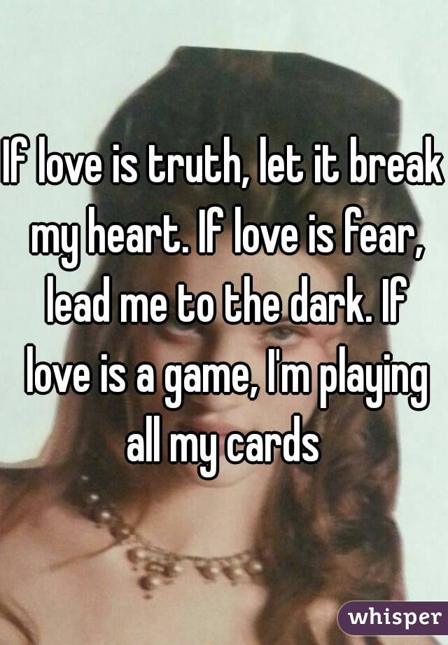 If love is truth, let it break my heart. If love is fear, lead me to the dark. If love is a game, I'm playing all my cards 
