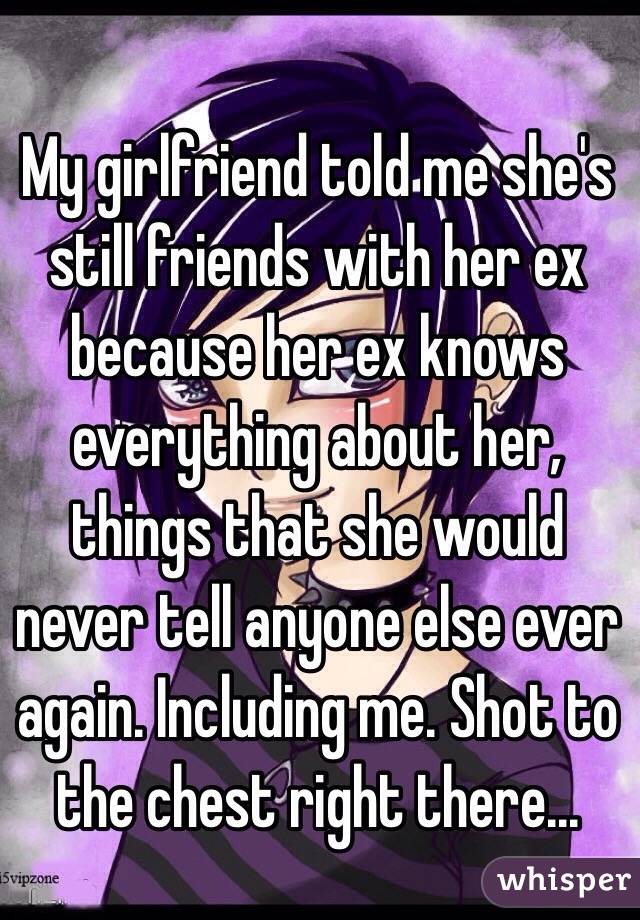 My girlfriend told me she's still friends with her ex because her ex knows everything about her, things that she would never tell anyone else ever again. Including me. Shot to the chest right there...
