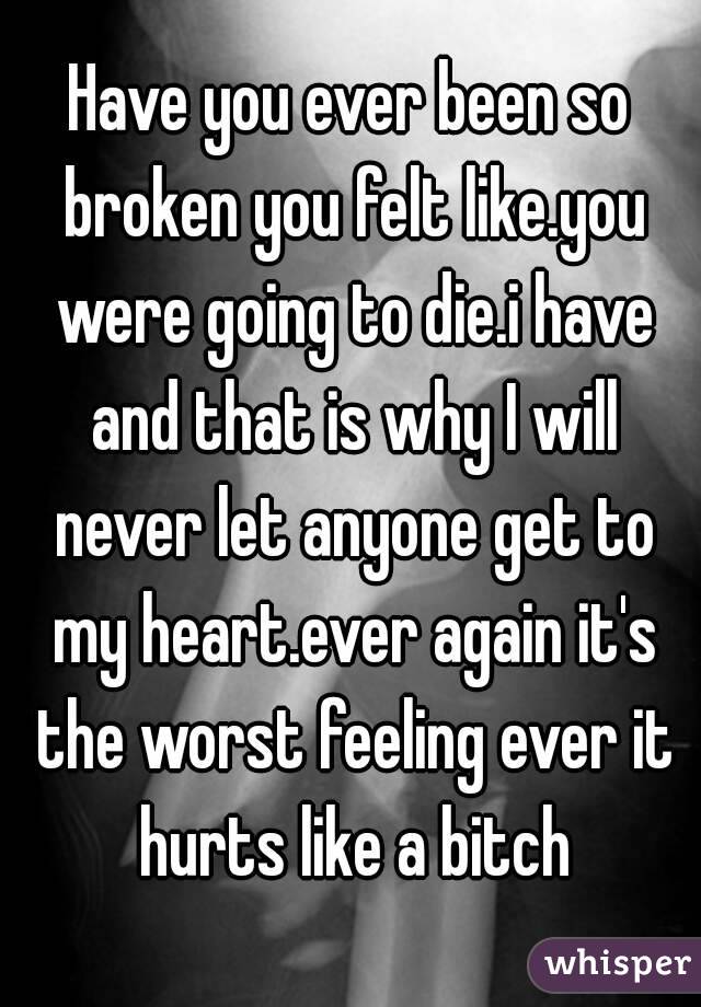 Have you ever been so broken you felt like.you were going to die.i have and that is why I will never let anyone get to my heart.ever again it's the worst feeling ever it hurts like a bitch