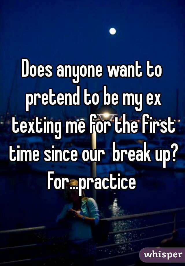 Does anyone want to pretend to be my ex texting me for the first time since our  break up?
For...practice