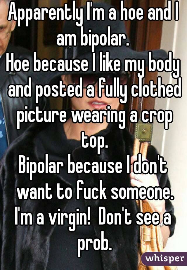 Apparently I'm a hoe and I am bipolar. 
Hoe because I like my body and posted a fully clothed picture wearing a crop top.
Bipolar because I don't want to fuck someone.
I'm a virgin!  Don't see a prob.