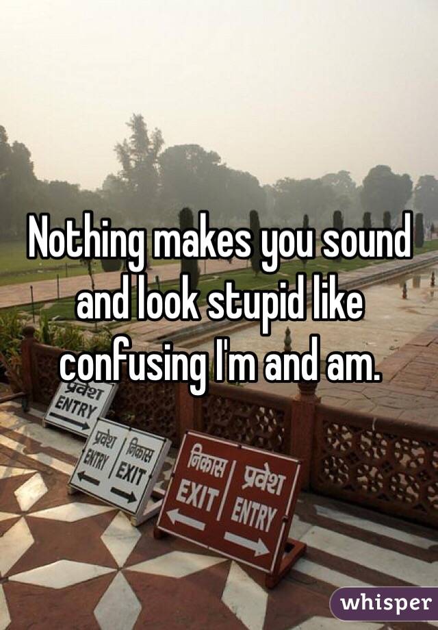 Nothing makes you sound and look stupid like confusing I'm and am. 