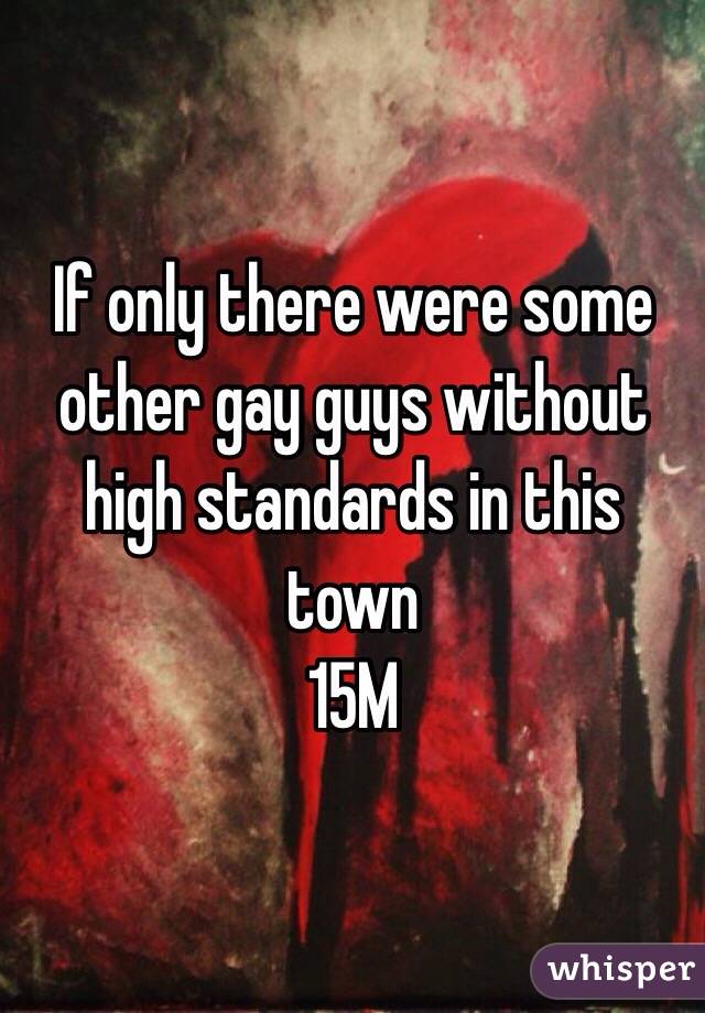 If only there were some other gay guys without high standards in this town
15M