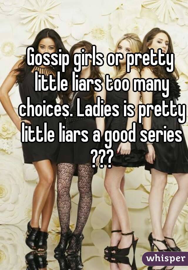 Gossip girls or pretty little liars too many choices. Ladies is pretty little liars a good series ???