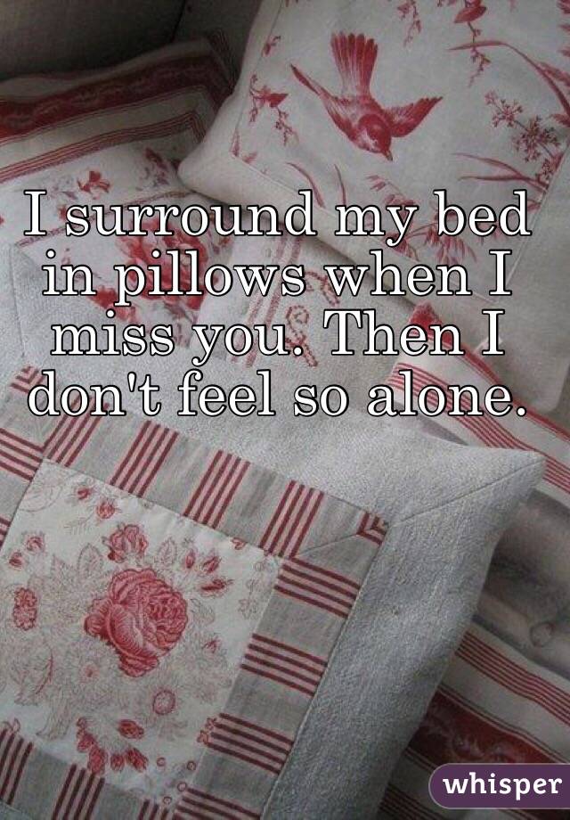 I surround my bed in pillows when I miss you. Then I don't feel so alone. 