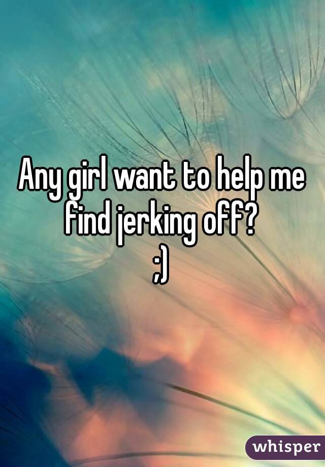 Any girl want to help me find jerking off? 
;)