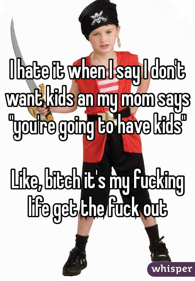 I hate it when I say I don't want kids an my mom says "you're going to have kids"

Like, bitch it's my fucking life get the fuck out