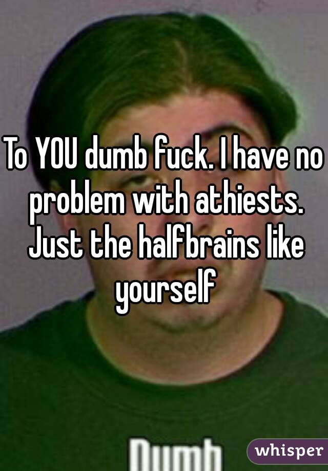 To YOU dumb fuck. I have no problem with athiests. Just the halfbrains like yourself