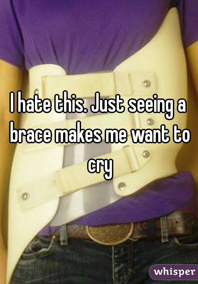I hate this. Just seeing a brace makes me want to cry