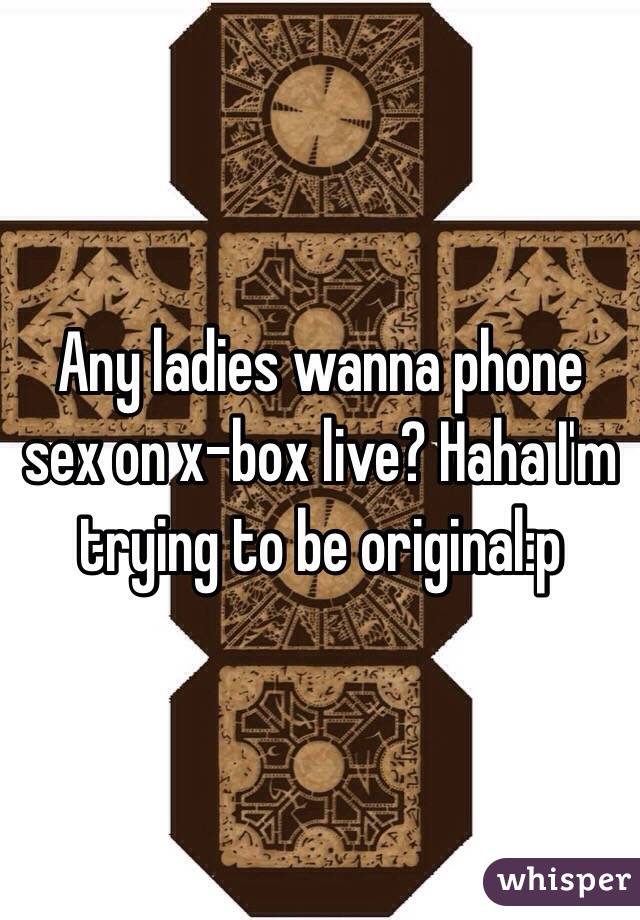 Any ladies wanna phone sex on x-box live? Haha I'm trying to be original:p