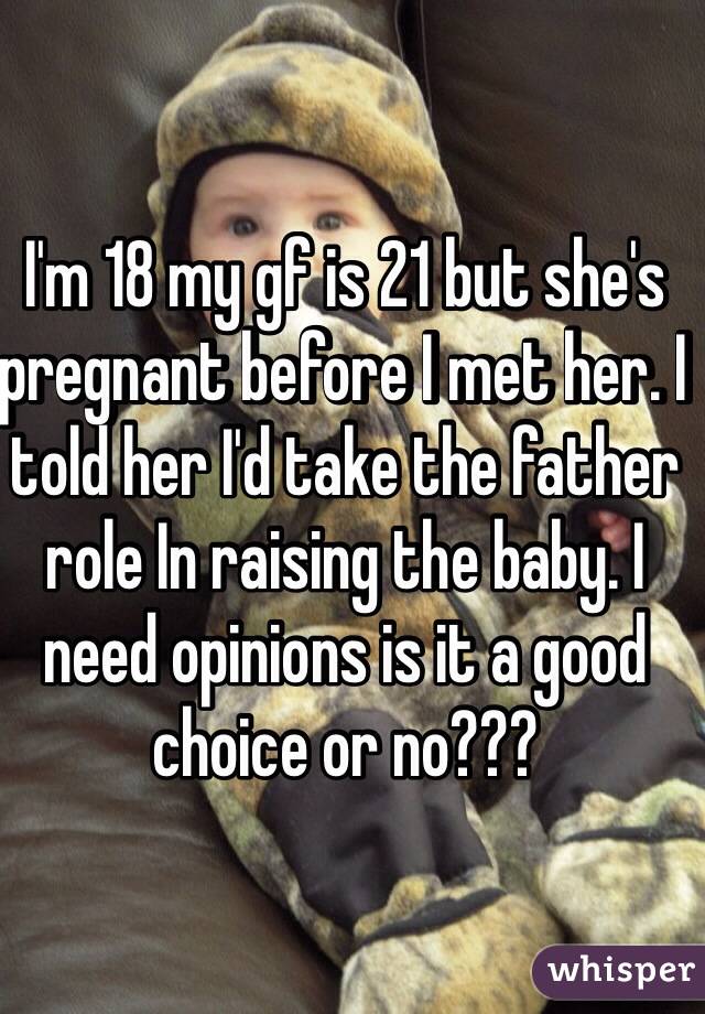 I'm 18 my gf is 21 but she's pregnant before I met her. I told her I'd take the father role In raising the baby. I need opinions is it a good choice or no???