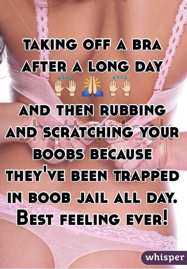 taking off a bra after a long day 
🙌 🙏 🙌 
and then rubbing and scratching your boobs because they've been trapped in boob jail all day. 
Best feeling ever! 