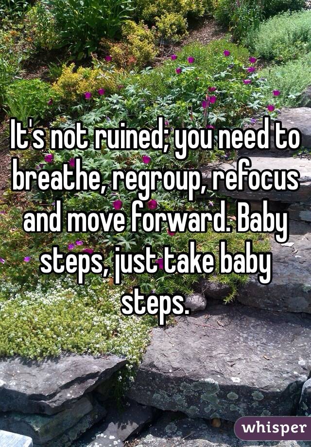 It's not ruined; you need to breathe, regroup, refocus and move forward. Baby steps, just take baby steps.