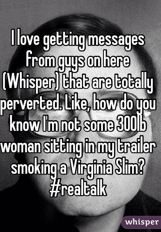 I love getting messages from guys on here (Whisper) that are totally perverted. Like, how do you know I'm not some 300lb woman sitting in my trailer smoking a Virginia Slim?  #realtalk
