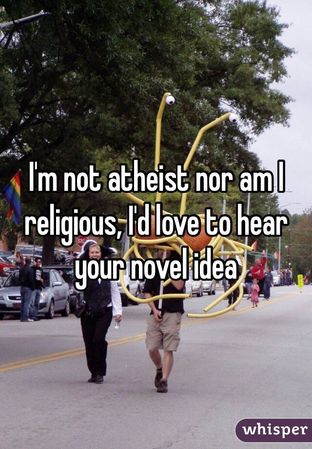 I'm not atheist nor am I religious, I'd love to hear your novel idea 