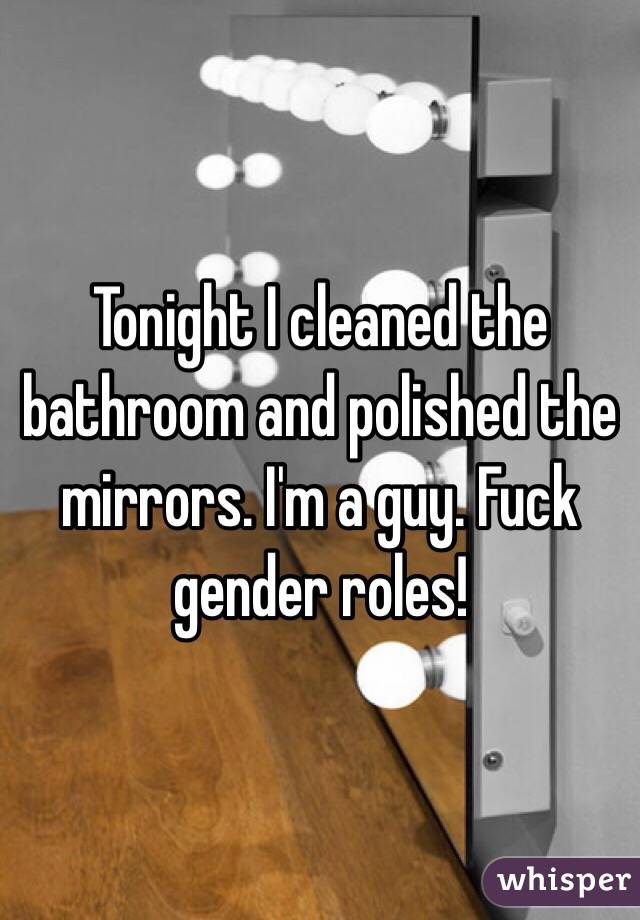 Tonight I cleaned the bathroom and polished the mirrors. I'm a guy. Fuck gender roles!