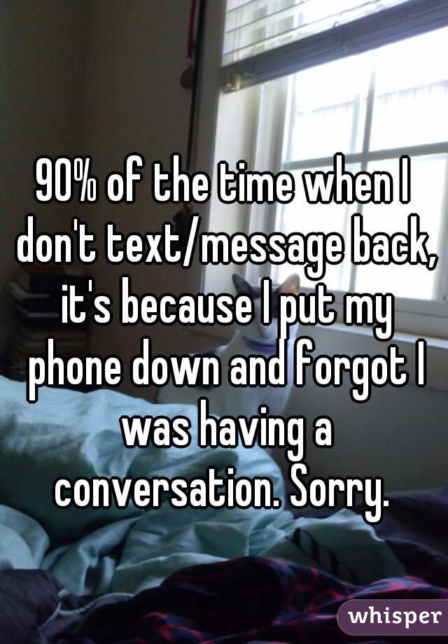 90% of the time when I don't text/message back, it's because I put my phone down and forgot I was having a conversation. Sorry. 