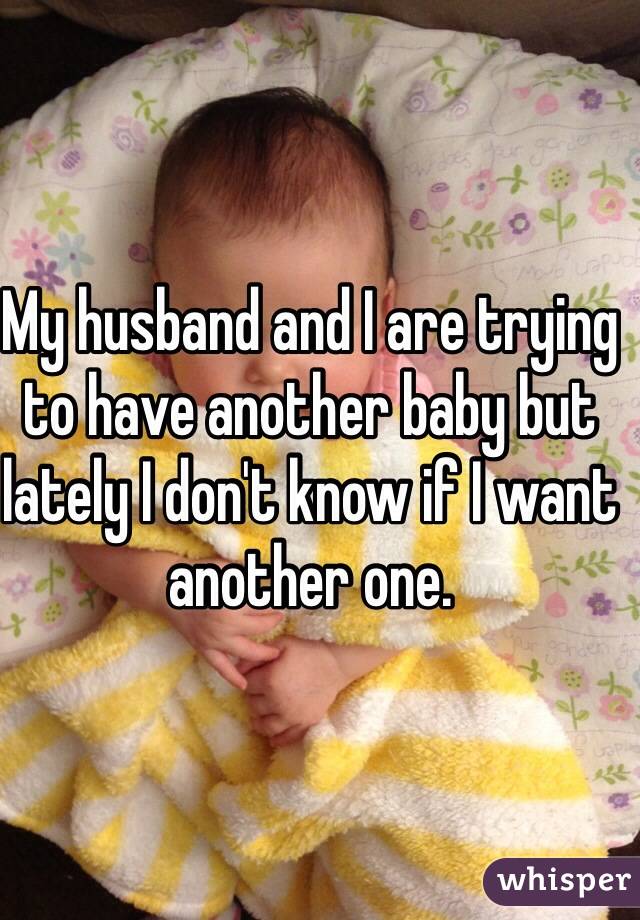 My husband and I are trying to have another baby but lately I don't know if I want another one.