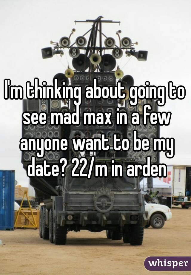 I'm thinking about going to see mad max in a few anyone want to be my date? 22/m in arden