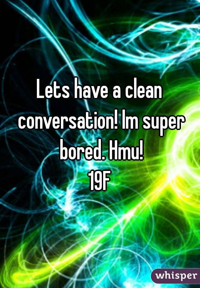 Lets have a clean conversation! Im super bored. Hmu!
19F