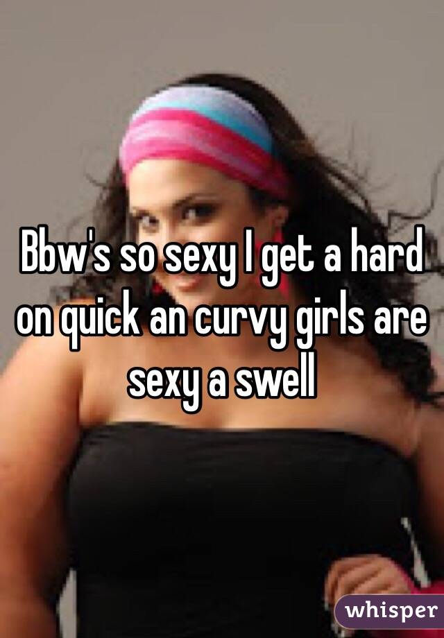 Bbw's so sexy I get a hard on quick an curvy girls are sexy a swell 