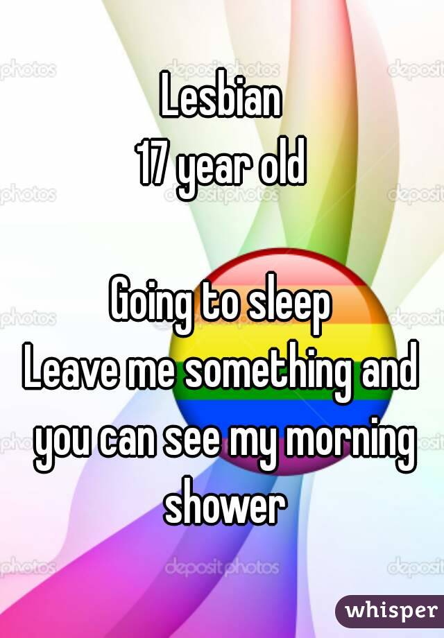 Lesbian
17 year old

Going to sleep
Leave me something and you can see my morning shower