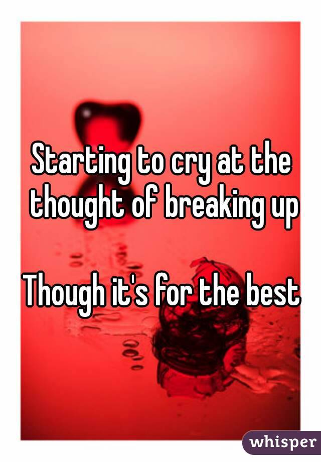 Starting to cry at the thought of breaking up

Though it's for the best