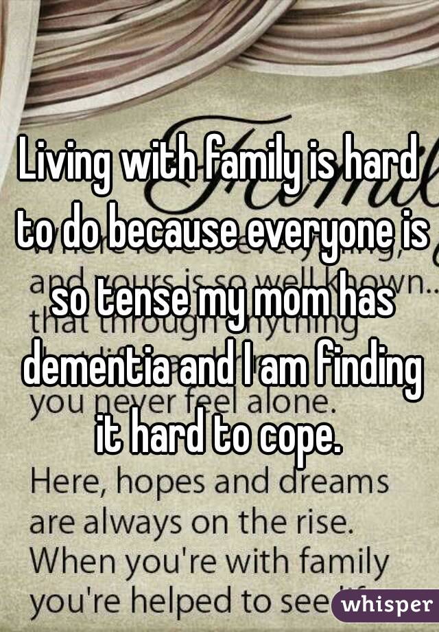 Living with family is hard to do because everyone is so tense my mom has dementia and I am finding it hard to cope. 