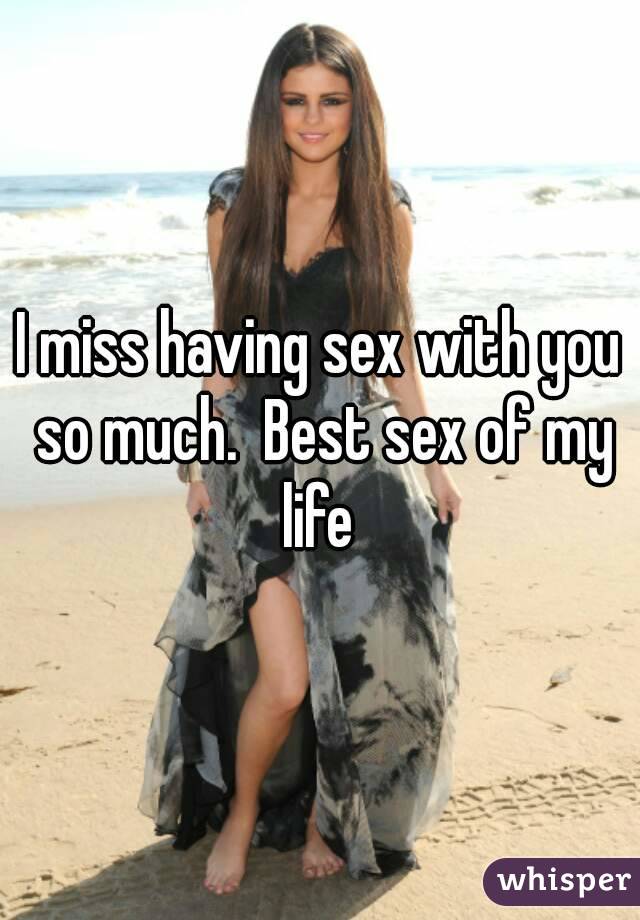 I miss having sex with you so much.  Best sex of my life 