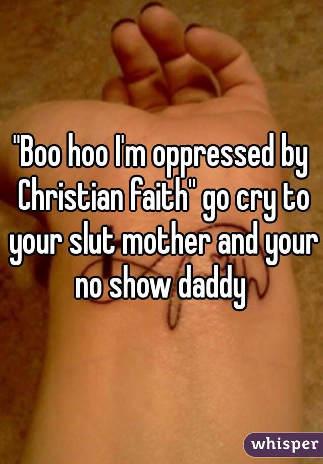 "Boo hoo I'm oppressed by Christian faith" go cry to your slut mother and your no show daddy 