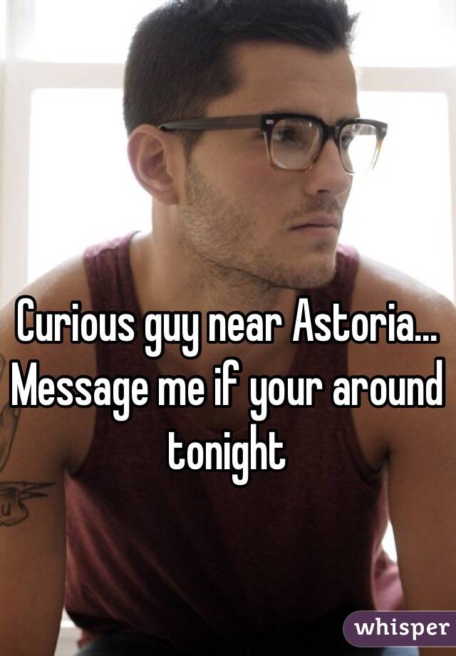 Curious guy near Astoria... Message me if your around tonight 