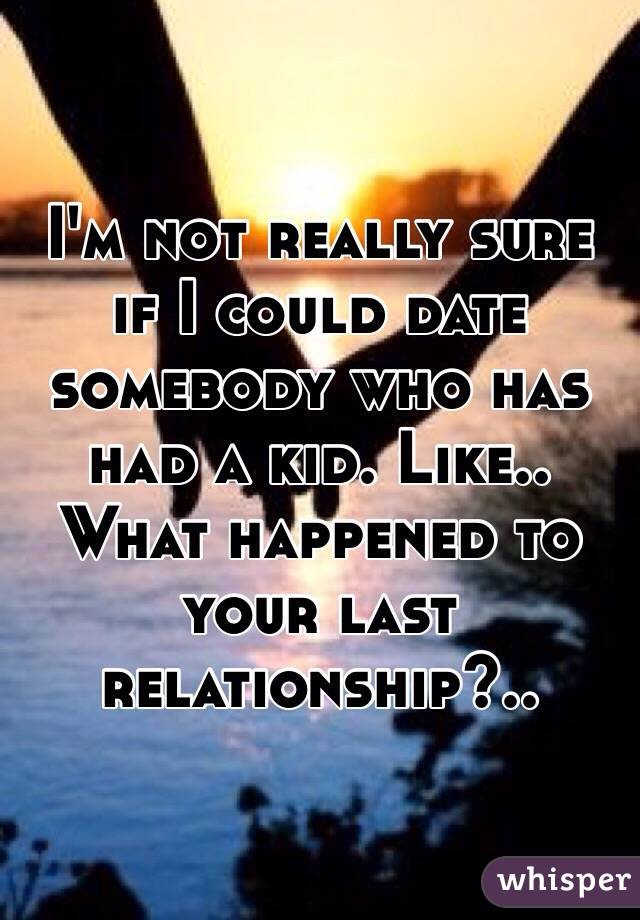 I'm not really sure if I could date somebody who has had a kid. Like.. What happened to your last relationship?..
