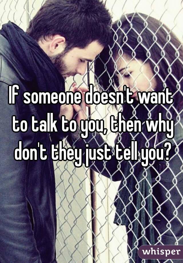 If someone doesn't want to talk to you, then why don't they just tell you?